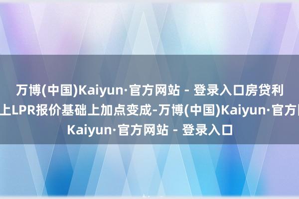 万博(中国)Kaiyun·官方网站 - 登录入口房贷利率是在5年期以上LPR报价基础上加点变成-万博(中国)Kaiyun·官方网站 - 登录入口