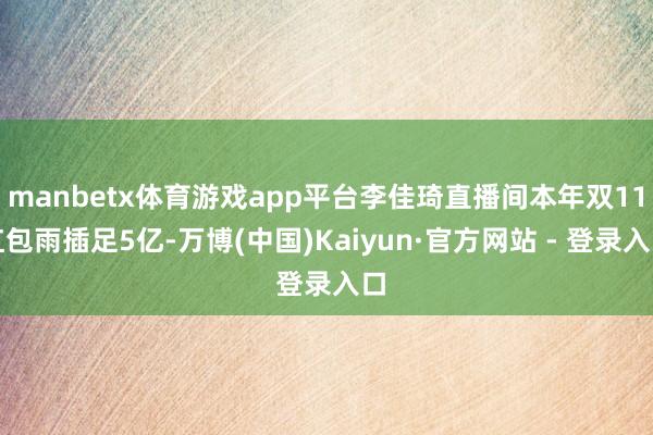 manbetx体育游戏app平台李佳琦直播间本年双11红包雨插足5亿-万博(中国)Kaiyun·官方网站 - 登录入口