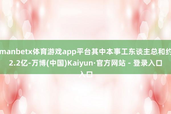 manbetx体育游戏app平台其中本事工东谈主总和约2.2亿-万博(中国)Kaiyun·官方网站 - 登录入口