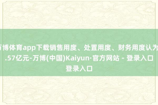 万博体育app下载销售用度、处置用度、财务用度认为3.57亿元-万博(中国)Kaiyun·官方网站 - 登录入口
