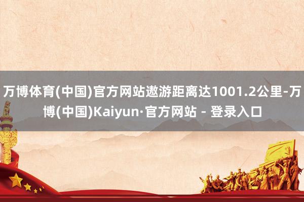 万博体育(中国)官方网站遨游距离达1001.2公里-万博(中国)Kaiyun·官方网站 - 登录入口
