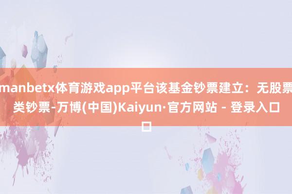 manbetx体育游戏app平台该基金钞票建立：无股票类钞票-万博(中国)Kaiyun·官方网站 - 登录入口