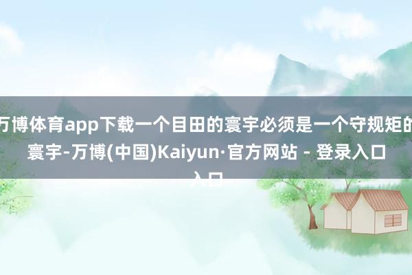 万博体育app下载一个目田的寰宇必须是一个守规矩的寰宇-万博(中国)Kaiyun·官方网站 - 登录入口