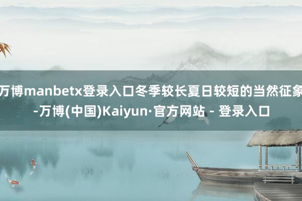 万博manbetx登录入口冬季较长夏日较短的当然征象-万博(中国)Kaiyun·官方网站 - 登录入口