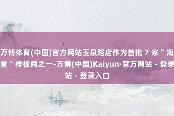 万博体育(中国)官方网站玉泉路店作为首批 7 家＂海淀食堂＂样板间之一-万博(中国)Kaiyun·官方网站 - 登录入口