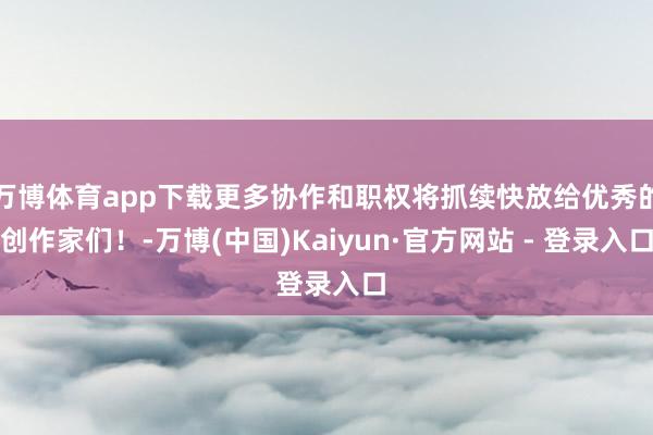 万博体育app下载更多协作和职权将抓续快放给优秀的创作家们！-万博(中国)Kaiyun·官方网站 - 登录入口