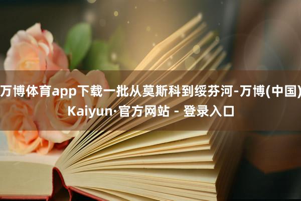 万博体育app下载一批从莫斯科到绥芬河-万博(中国)Kaiyun·官方网站 - 登录入口