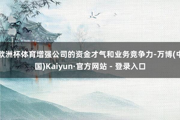 欧洲杯体育增强公司的资金才气和业务竞争力-万博(中国)Kaiyun·官方网站 - 登录入口