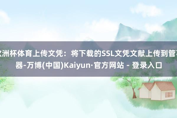 欧洲杯体育上传文凭：将下载的SSL文凭文献上传到管事器-万博(中国)Kaiyun·官方网站 - 登录入口