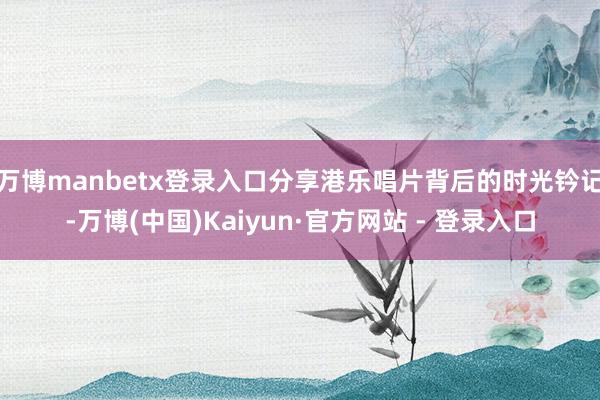 万博manbetx登录入口分享港乐唱片背后的时光钤记-万博(中国)Kaiyun·官方网站 - 登录入口