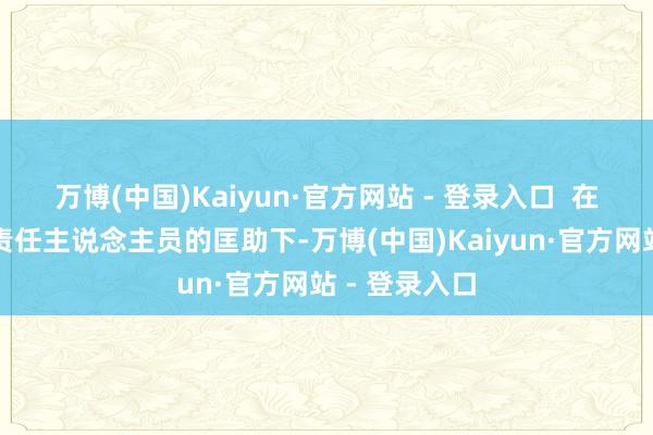 万博(中国)Kaiyun·官方网站 - 登录入口  在法律讲明所责任主说念主员的匡助下-万博(中国)Kaiyun·官方网站 - 登录入口