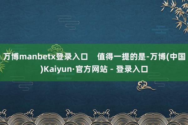 万博manbetx登录入口    值得一提的是-万博(中国)Kaiyun·官方网站 - 登录入口