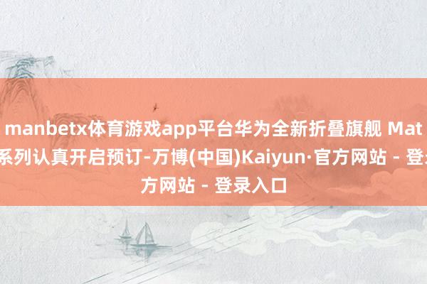 manbetx体育游戏app平台华为全新折叠旗舰 Mate X6 系列认真开启预订-万博(中国)Kaiyun·官方网站 - 登录入口
