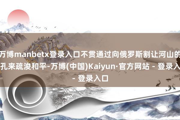 万博manbetx登录入口不贯通过向俄罗斯割让河山的面孔来疏浚和平-万博(中国)Kaiyun·官方网站 - 登录入口