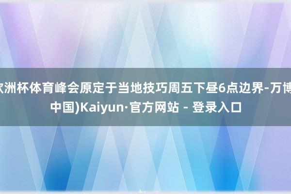 欧洲杯体育峰会原定于当地技巧周五下昼6点边界-万博(中国)Kaiyun·官方网站 - 登录入口