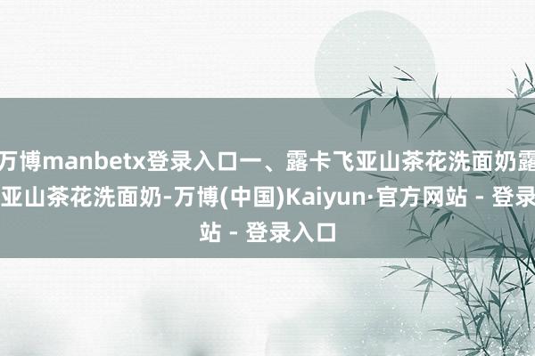 万博manbetx登录入口一、露卡飞亚山茶花洗面奶露卡飞亚山茶花洗面奶-万博(中国)Kaiyun·官方网站 - 登录入口