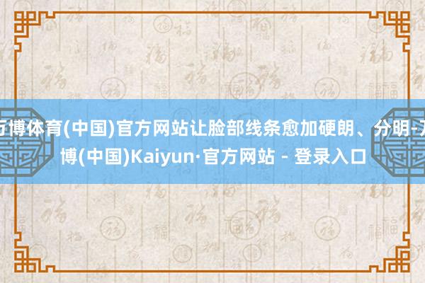 万博体育(中国)官方网站让脸部线条愈加硬朗、分明-万博(中国)Kaiyun·官方网站 - 登录入口