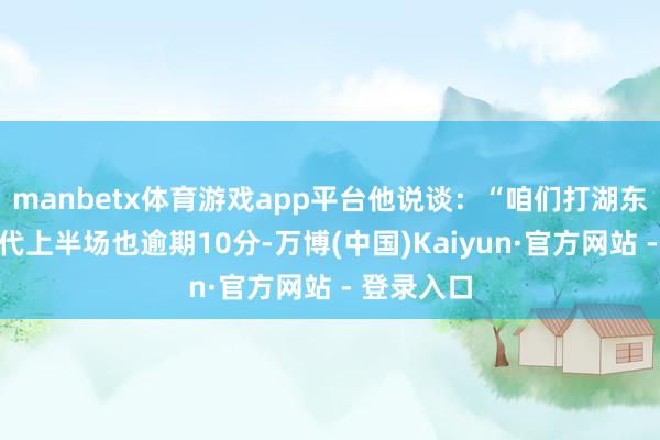 manbetx体育游戏app平台他说谈：“咱们打湖东谈主的时代上半场也逾期10分-万博(中国)Kaiyun·官方网站 - 登录入口