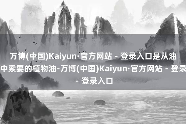 万博(中国)Kaiyun·官方网站 - 登录入口是从油菜籽中索要的植物油-万博(中国)Kaiyun·官方网站 - 登录入口