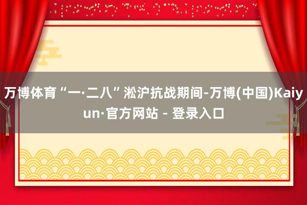 万博体育“一·二八”淞沪抗战期间-万博(中国)Kaiyun·官方网站 - 登录入口