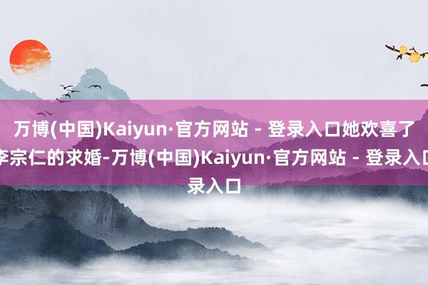 万博(中国)Kaiyun·官方网站 - 登录入口她欢喜了李宗仁的求婚-万博(中国)Kaiyun·官方网站 - 登录入口