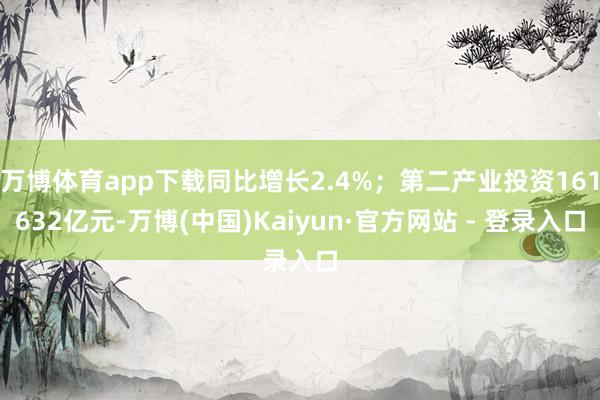 万博体育app下载同比增长2.4%；第二产业投资161632亿元-万博(中国)Kaiyun·官方网站 - 登录入口