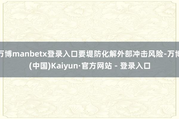 万博manbetx登录入口要堤防化解外部冲击风险-万博(中国)Kaiyun·官方网站 - 登录入口