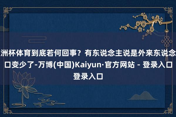 欧洲杯体育到底若何回事？有东说念主说是外来东说念主口变少了-万博(中国)Kaiyun·官方网站 - 登录入口
