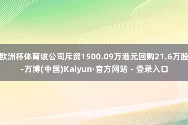 欧洲杯体育该公司斥资1500.09万港元回购21.6万股-万博(中国)Kaiyun·官方网站 - 登录入口