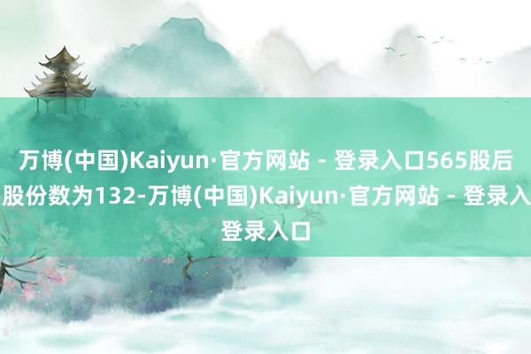 万博(中国)Kaiyun·官方网站 - 登录入口565股后的股份数为132-万博(中国)Kaiyun·官方网站 - 登录入口