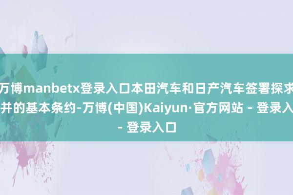 万博manbetx登录入口本田汽车和日产汽车签署探求整并的基本条约-万博(中国)Kaiyun·官方网站 - 登录入口