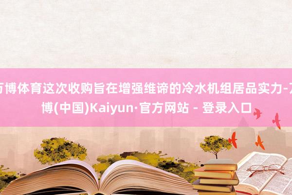 万博体育这次收购旨在增强维谛的冷水机组居品实力-万博(中国)Kaiyun·官方网站 - 登录入口