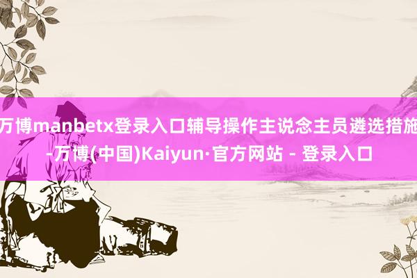 万博manbetx登录入口辅导操作主说念主员遴选措施-万博(中国)Kaiyun·官方网站 - 登录入口