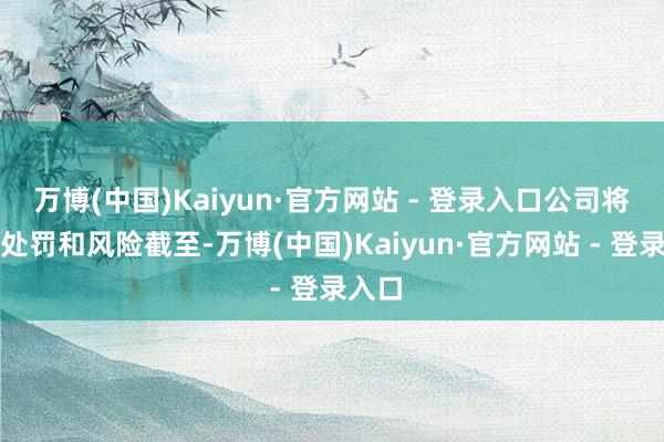 万博(中国)Kaiyun·官方网站 - 登录入口公司将加强处罚和风险截至-万博(中国)Kaiyun·官方网站 - 登录入口
