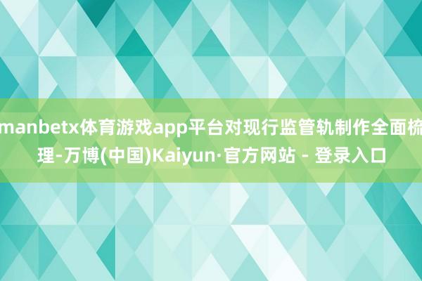 manbetx体育游戏app平台对现行监管轨制作全面梳理-万博(中国)Kaiyun·官方网站 - 登录入口