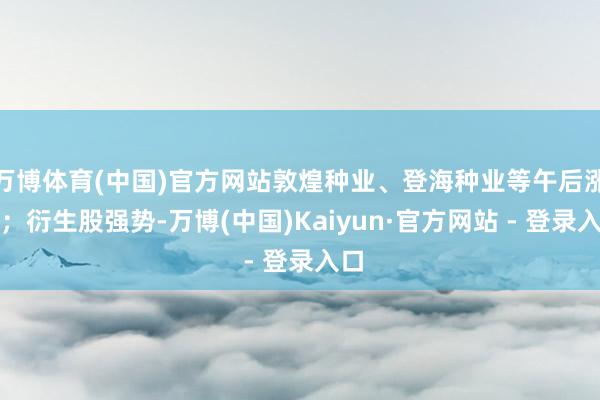 万博体育(中国)官方网站敦煌种业、登海种业等午后涨停;衍生股强势-万博(中国)Kaiyun·官方网站 - 登录入口