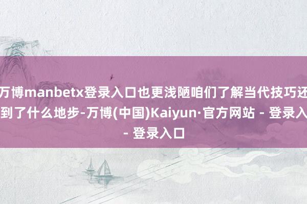 万博manbetx登录入口也更浅陋咱们了解当代技巧还是到了什么地步-万博(中国)Kaiyun·官方网站 - 登录入口
