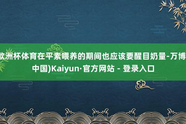 欧洲杯体育在平素喂养的期间也应该要醒目奶量-万博(中国)Kaiyun·官方网站 - 登录入口