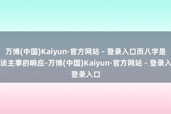 万博(中国)Kaiyun·官方网站 - 登录入口而八字是东谈主事的响应-万博(中国)Kaiyun·官方网站 - 登录入口