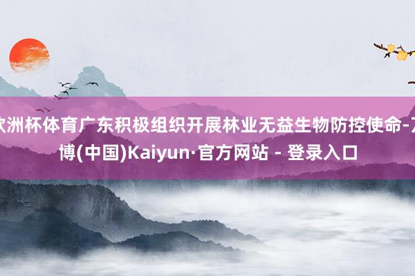 欧洲杯体育广东积极组织开展林业无益生物防控使命-万博(中国)Kaiyun·官方网站 - 登录入口