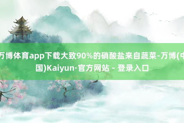 万博体育app下载大致90%的硝酸盐来自蔬菜-万博(中国)Kaiyun·官方网站 - 登录入口