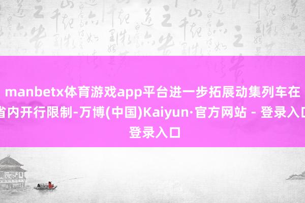 manbetx体育游戏app平台进一步拓展动集列车在省内开行限制-万博(中国)Kaiyun·官方网站 - 登录入口