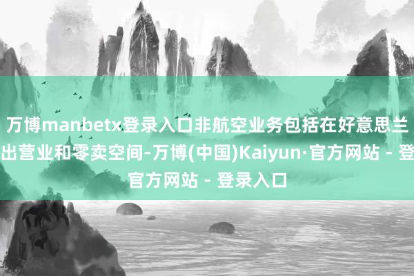 万博manbetx登录入口非航空业务包括在好意思兰机场租出营业和零卖空间-万博(中国)Kaiyun·官方网站 - 登录入口