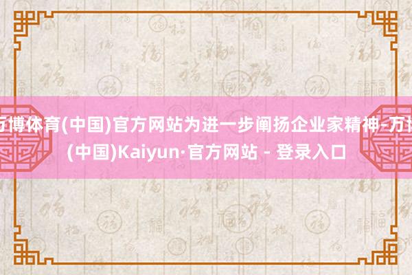 万博体育(中国)官方网站为进一步阐扬企业家精神-万博(中国)Kaiyun·官方网站 - 登录入口