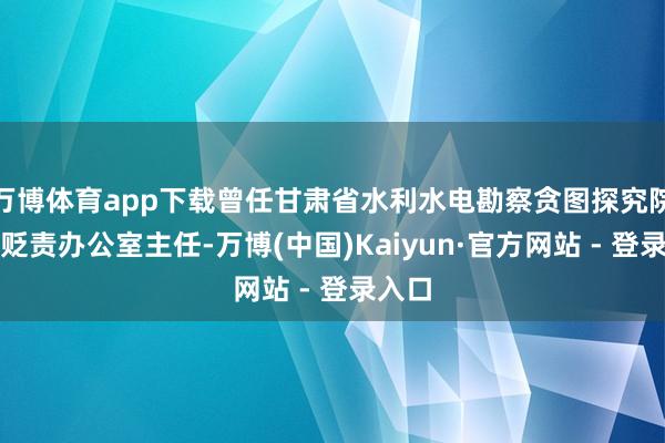 万博体育app下载曾任甘肃省水利水电勘察贪图探究院模样贬责办公室主任-万博(中国)Kaiyun·官方网站 - 登录入口