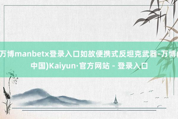 万博manbetx登录入口如故便携式反坦克武器-万博(中国)Kaiyun·官方网站 - 登录入口