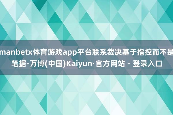 manbetx体育游戏app平台联系裁决基于指控而不是笔据-万博(中国)Kaiyun·官方网站 - 登录入口