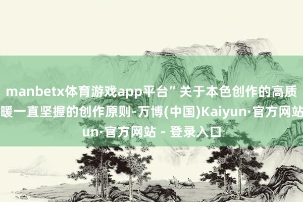 manbetx体育游戏app平台”关于本色创作的高质地条件是宇暖一直坚握的创作原则-万博(中国)Kaiyun·官方网站 - 登录入口