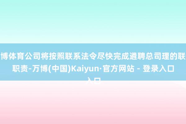 万博体育公司将按照联系法令尽快完成遴聘总司理的联系职责-万博(中国)Kaiyun·官方网站 - 登录入口