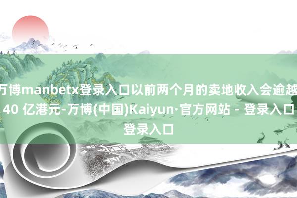 万博manbetx登录入口以前两个月的卖地收入会逾越 40 亿港元-万博(中国)Kaiyun·官方网站 - 登录入口